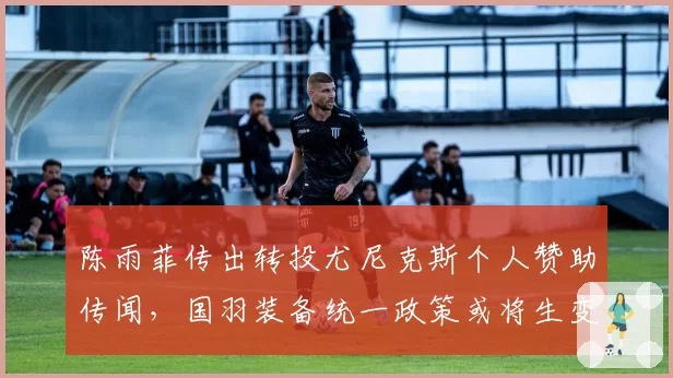 陈雨菲传出转投尤尼克斯个人赞助传闻,国羽装备统一政策或将生变?
