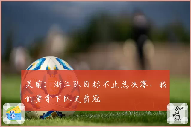 吴前：浙江队目标不止总决赛，我们要拿下队史首冠