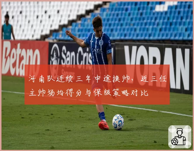 河南队连续三年中途换帅，近三任主帅场均得分与保级策略对比