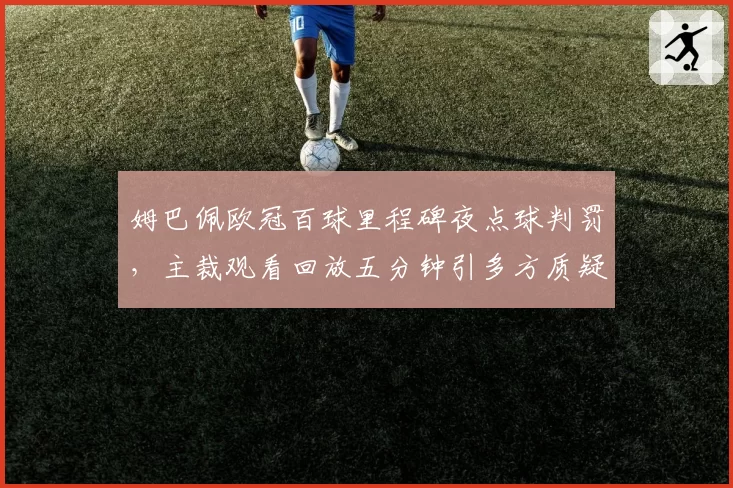 姆巴佩欧冠百球里程碑夜点球判罚,主裁观看回放五分钟引多方质疑