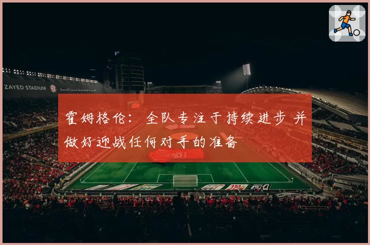 霍姆格伦:全队专注于持续进步 并做好迎战任何对手的准备