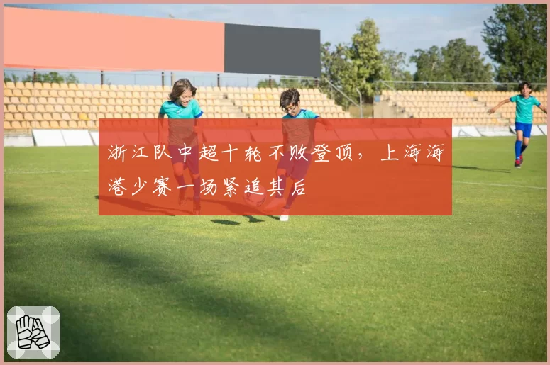 浙江队中超十轮不败登顶，上海海港少赛一场紧追其后