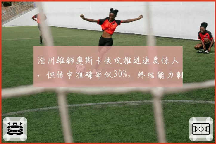沧州雄狮奥斯卡快攻推进速度惊人，但传中准确率仅30%，终结能力制约球队上限