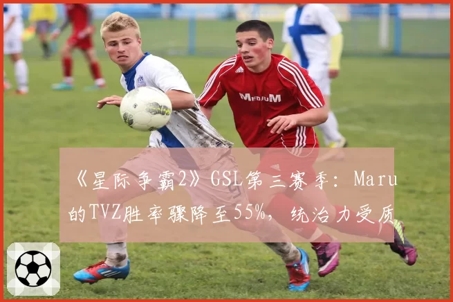 《星际争霸2》GSL第三赛季:Maru的TVZ胜率骤降至55%,统治力受质疑