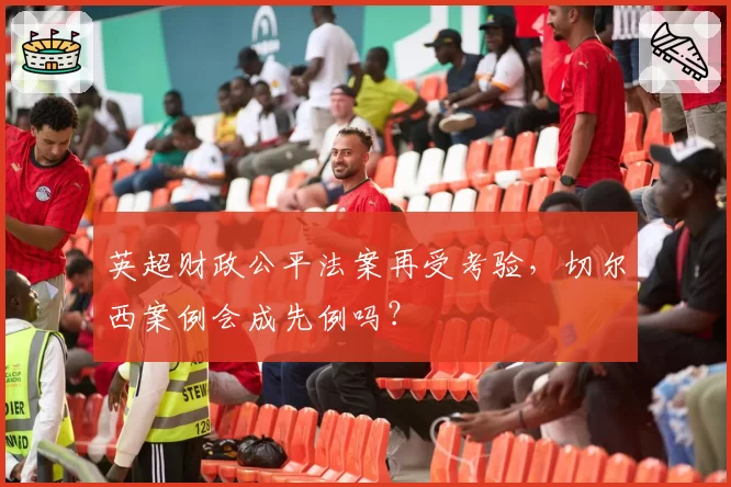 英超财政公平法案再受考验，切尔西案例会成先例吗？