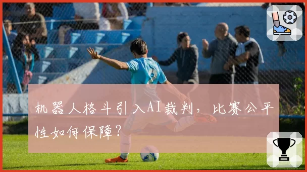 机器人格斗引入AI裁判，比赛公平性如何保障？