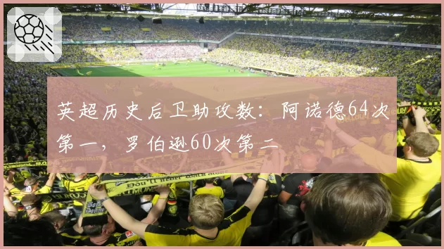英超历史后卫助攻数：阿诺德64次第一，罗伯逊60次第二