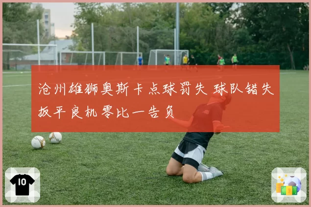 沧州雄狮奥斯卡点球罚失 球队错失扳平良机零比一告负