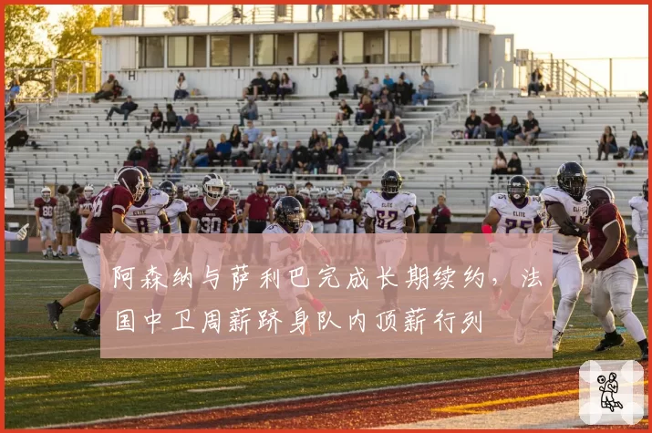 阿森纳与萨利巴完成长期续约,法国中卫周薪跻身队内顶薪行列