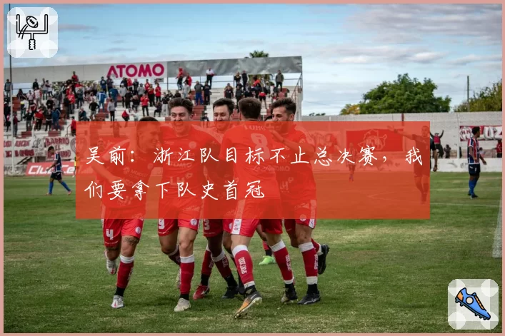 吴前：浙江队目标不止总决赛，我们要拿下队史首冠