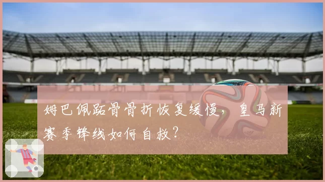 姆巴佩跖骨骨折恢复缓慢，皇马新赛季锋线如何自救？