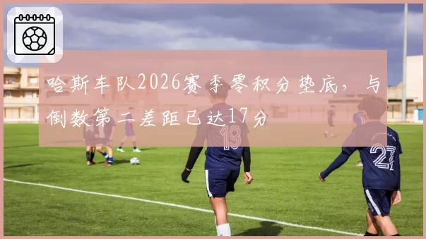 哈斯车队2026赛季零积分垫底,与倒数第二差距已达17分