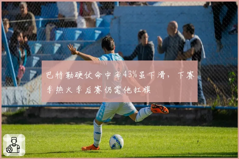 巴特勒硬仗命中率43%虽下滑，下赛季热火季后赛仍需他扛旗