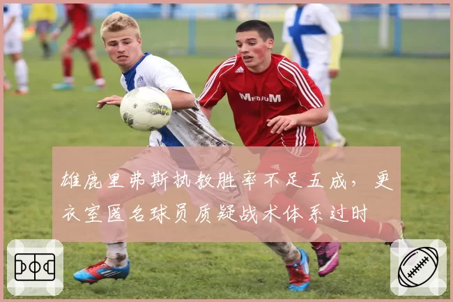 雄鹿里弗斯执教胜率不足五成，更衣室匿名球员质疑战术体系过时