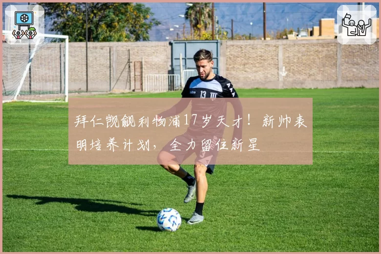 拜仁觊觎利物浦17岁天才!新帅表明培养计划,全力留住新星