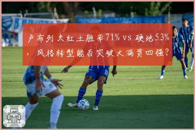 卢布列夫红土胜率71% vs 硬地53%，风格转型能否突破大满贯四强？