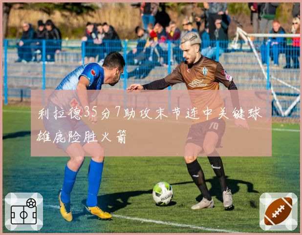 利拉德35分7助攻末节连中关键球 雄鹿险胜火箭