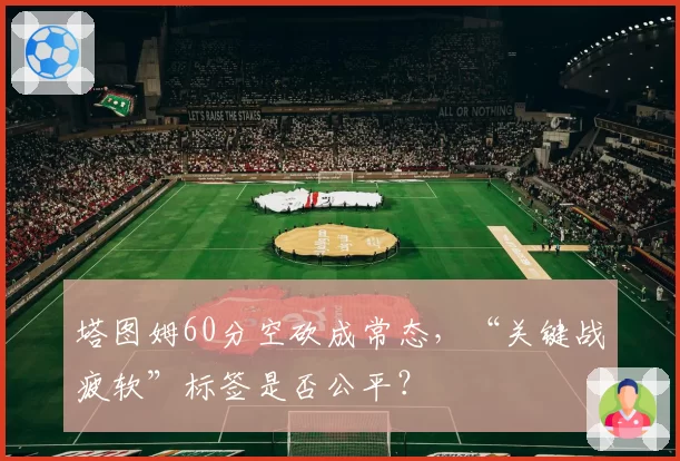 塔图姆60分空砍成常态，“关键战疲软”标签是否公平？