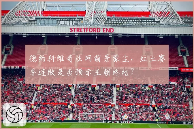 德约科维奇法网前景蒙尘,红土赛季连败是否预示王朝终结?