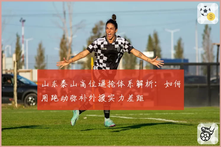 山东泰山高位逼抢体系解析:如何用跑动弥补外援实力差距