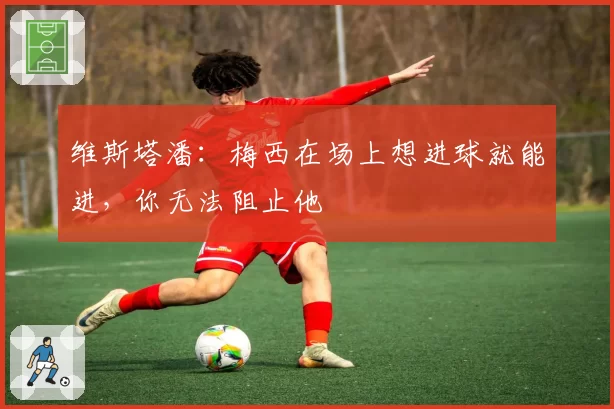 维斯塔潘：梅西在场上想进球就能进，你无法阻止他