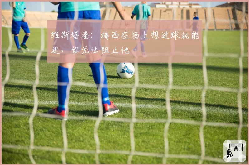 维斯塔潘：梅西在场上想进球就能进，你无法阻止他