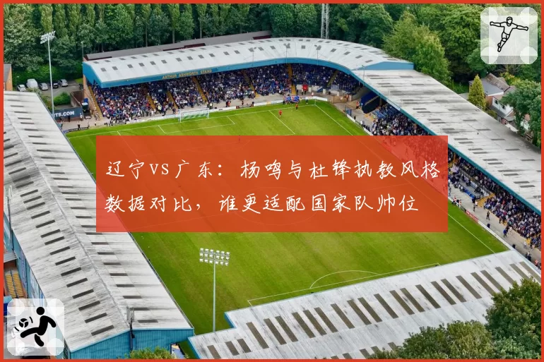辽宁vs广东:杨鸣与杜锋执教风格数据对比,谁更适配国家队帅位
