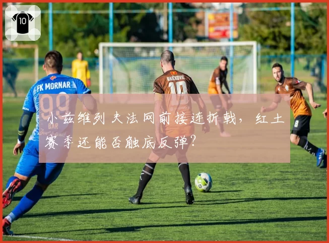 小兹维列夫法网前接连折戟,红土赛季还能否触底反弹?