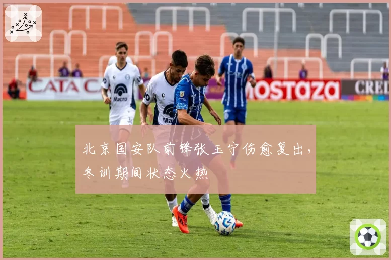 北京国安队前锋张玉宁伤愈复出,冬训期间状态火热