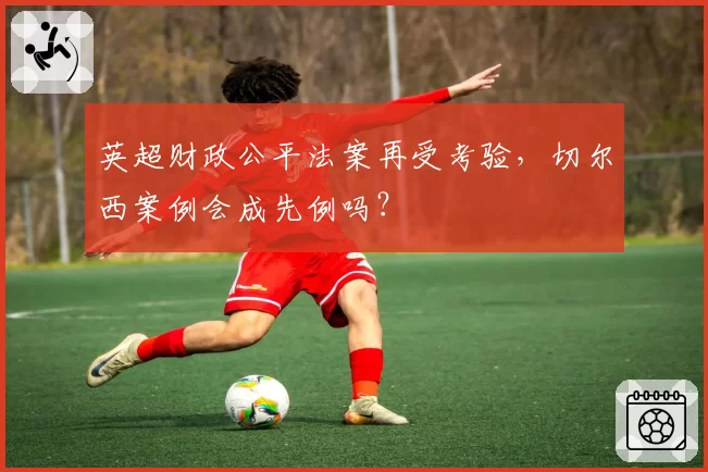 英超财政公平法案再受考验，切尔西案例会成先例吗？