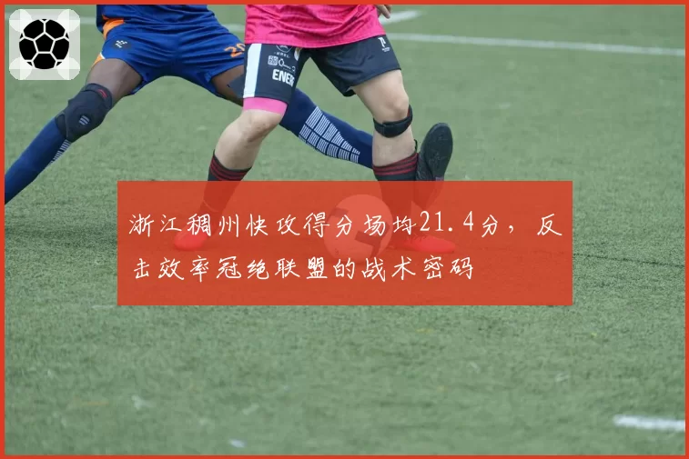 浙江稠州快攻得分场均21.4分，反击效率冠绝联盟的战术密码