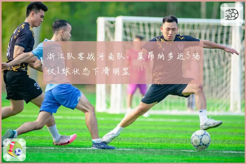 浙江队客战河南队，莱昂纳多近5场仅1球状态下滑明显