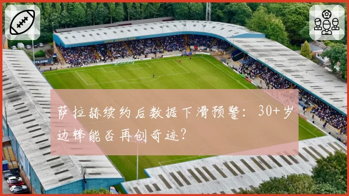 萨拉赫续约后数据下滑预警：30+岁边锋能否再创奇迹？