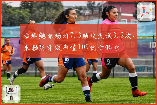 黄蜂鲍尔场均7.3助攻失误3.2次,米勒防守效率值109优于鲍尔