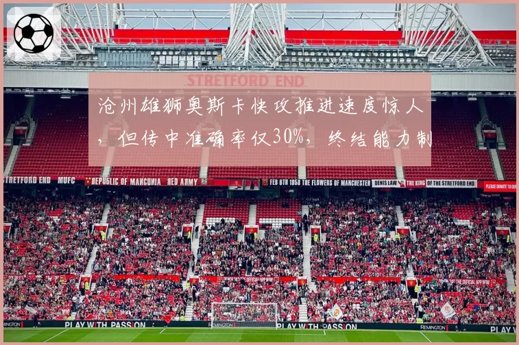 沧州雄狮奥斯卡快攻推进速度惊人，但传中准确率仅30%，终结能力制约球队上限