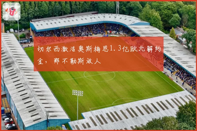 切尔西激活奥斯梅恩1.3亿欧元解约金，那不勒斯放人