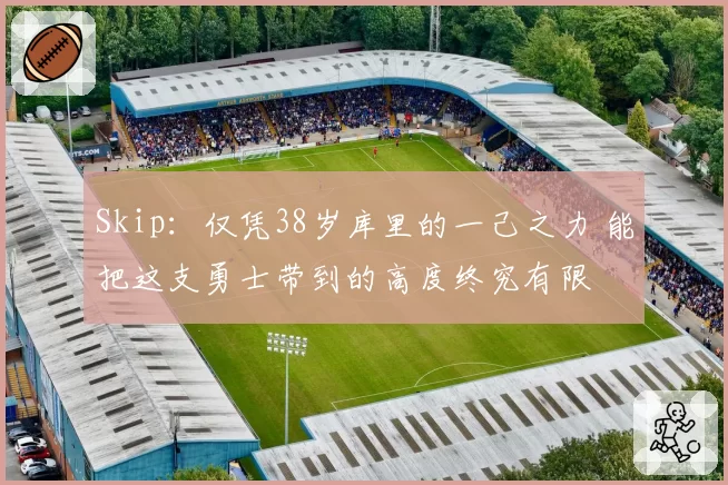 Skip：仅凭38岁库里的一己之力 能把这支勇士带到的高度终究有限