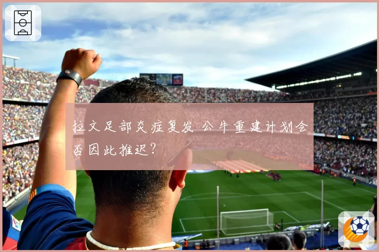 拉文足部炎症复发 公牛重建计划会否因此推迟？