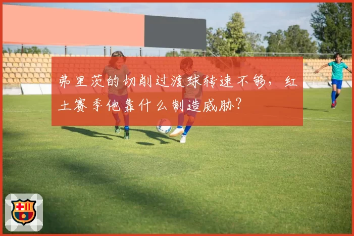 弗里茨的切削过渡球转速不够，红土赛季他靠什么制造威胁？