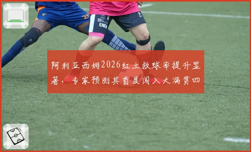 阿利亚西姆2026红土救球率提升显著,专家预测其首度闯入大满贯四强