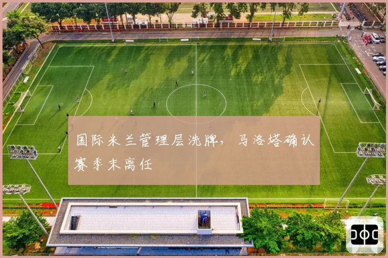 国际米兰管理层洗牌，马洛塔确认赛季末离任