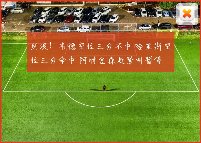 别浪！韦德空位三分不中 哈里斯空位三分命中 阿特金森赶紧叫暂停