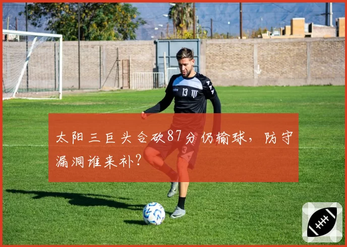 太阳三巨头合砍87分仍输球，防守漏洞谁来补？