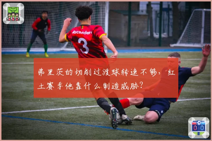 弗里茨的切削过渡球转速不够，红土赛季他靠什么制造威胁？