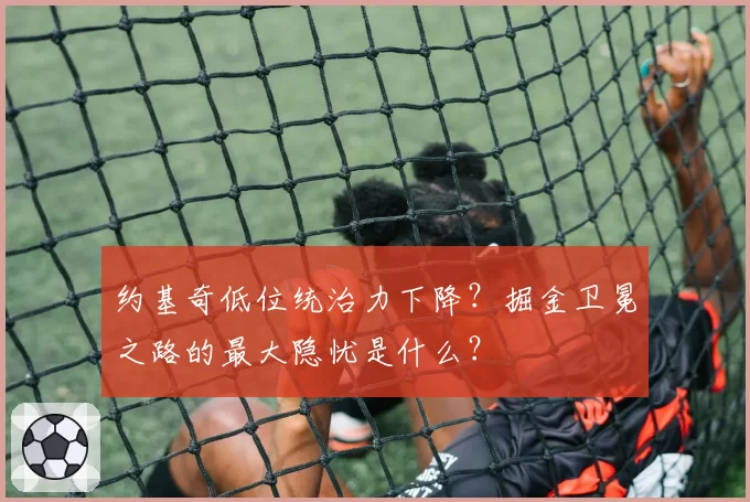 约基奇低位统治力下降？掘金卫冕之路的最大隐忧是什么？