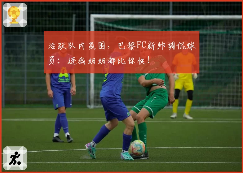 活跃队内氛围，巴黎FC新帅调侃球员：连我奶奶都比你快！