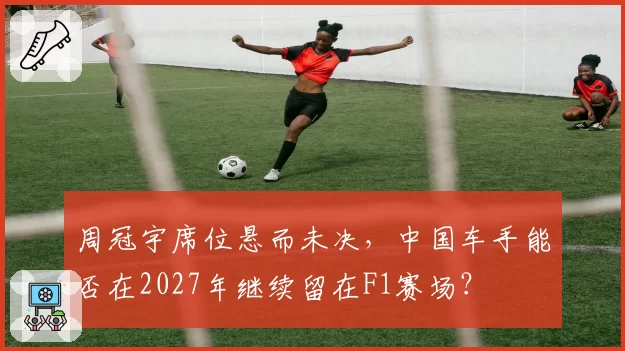 周冠宇席位悬而未决,中国车手能否在2027年继续留在F1赛场?