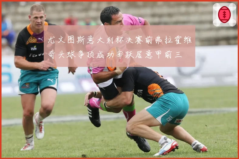 尤文图斯意大利杯决赛前弗拉霍维奇头球争顶成功率跃居意甲前三
