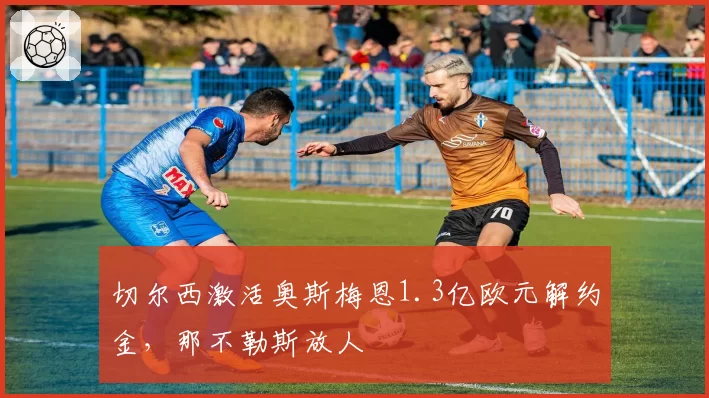 切尔西激活奥斯梅恩1.3亿欧元解约金，那不勒斯放人