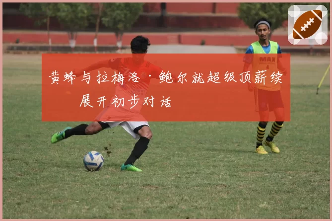 黄蜂与拉梅洛·鲍尔就超级顶薪续约展开初步对话